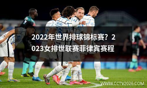 2022年世界排球锦标赛？2023女排世联赛菲律宾赛程
