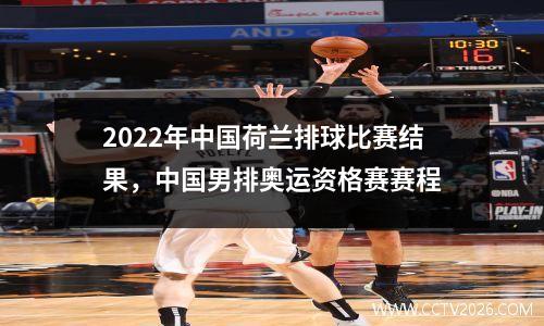 2022年中国荷兰排球比赛结果，中国男排奥运资格赛赛程