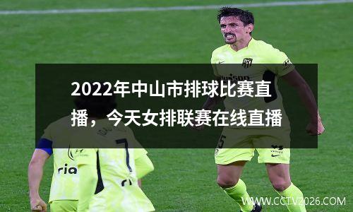2022年中山市排球比赛直播，今天女排联赛在线直播