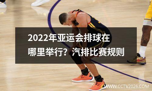 2022年亚运会排球在哪里举行？汽排比赛规则