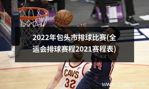 2022年包头市排球比赛(全运会排球赛程2021赛程表)