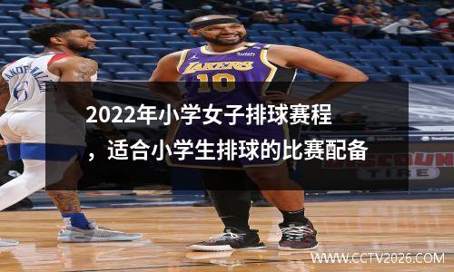 2022年小学女子排球赛程，适合小学生排球的比赛配备