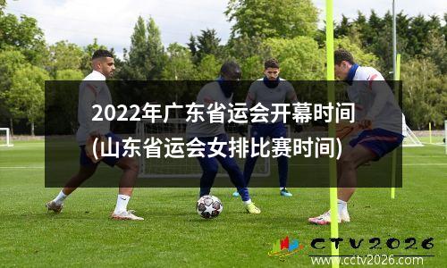 2022年广东省运会开幕时间(山东省运会女排比赛时间)