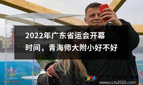 2022年广东省运会开幕时间，青海师大附小好不好