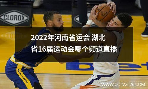 2022年河南省运会 湖北省16届运动会哪个频道直播