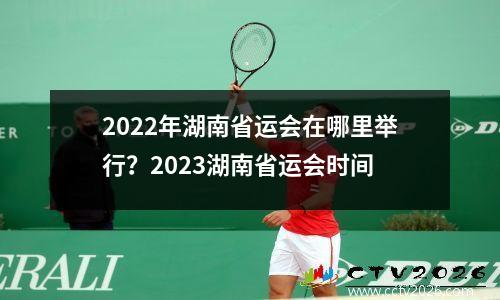 2022年湖南省运会在哪里举行？2023湖南省运会时间