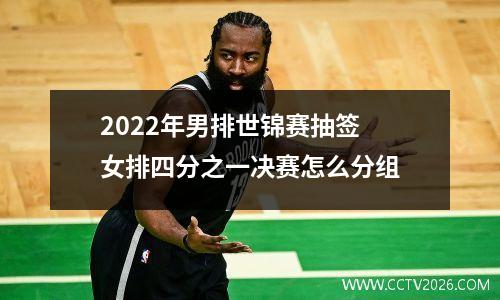 2022年男排世锦赛抽签 女排四分之一决赛怎么分组