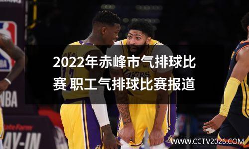 2022年赤峰市气排球比赛 职工气排球比赛报道