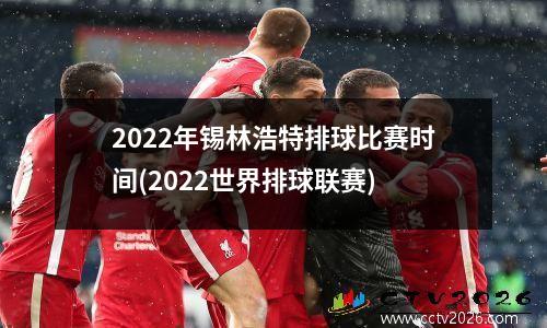 2022年锡林浩特排球比赛时间(2022世界排球联赛)