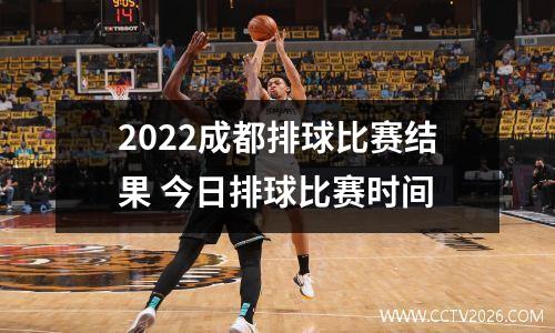 2022成都排球比赛结果 今日排球比赛时间