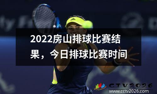2022房山排球比赛结果，今日排球比赛时间