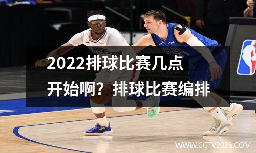 2022排球比赛几点开始啊？排球比赛编排