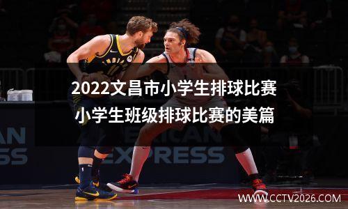 2022文昌市小学生排球比赛 小学生班级排球比赛的美篇