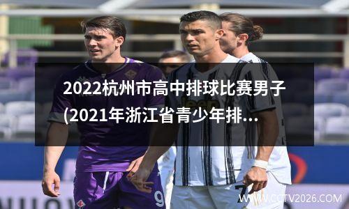 2022杭州市高中排球比赛男子(2021年浙江省青少年排球锦标赛)