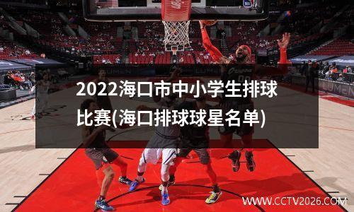 2022海口市中小学生排球比赛(海口排球球星名单)