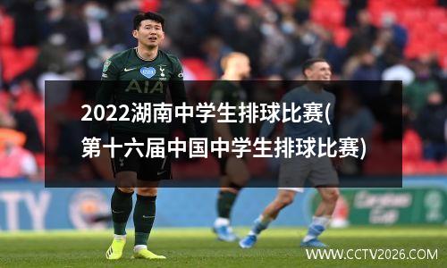 2022湖南中学生排球比赛(第十六届中国中学生排球比赛)