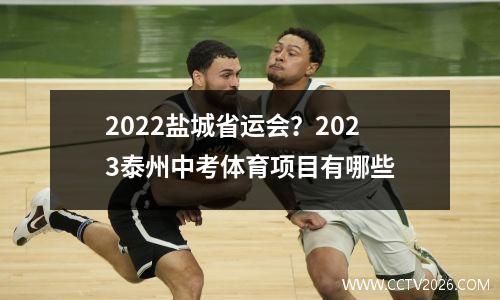 2022盐城省运会？2023泰州中考体育项目有哪些