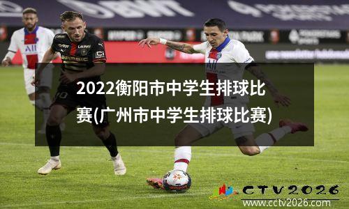 2022衡阳市中学生排球比赛(广州市中学生排球比赛)