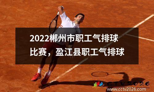 2022郴州市职工气排球比赛，盈江县职工气排球