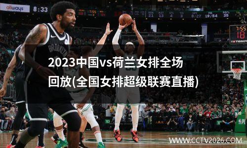 2023中国vs荷兰女排全场回放(全国女排超级联赛直播)