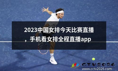 2023中国女排今天比赛直播，手机看女排全程直播app