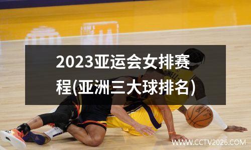 2023亚运会女排赛程(亚洲三大球排名)