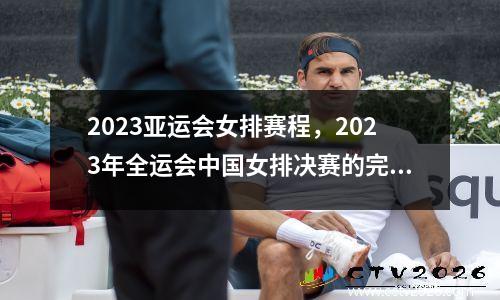 2023亚运会女排赛程，2023年全运会中国女排决赛的完整比赛