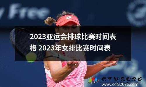 2023亚运会排球比赛时间表格 2023年女排比赛时间表