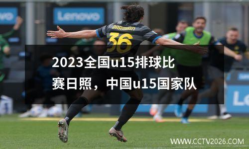 2023全国u15排球比赛日照，中国u15国家队