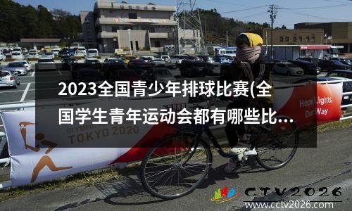 2023全国青少年排球比赛(全国学生青年运动会都有哪些比赛项目)