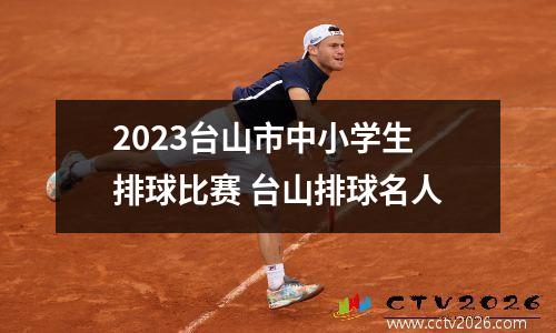 2023台山市中小学生排球比赛 台山排球名人