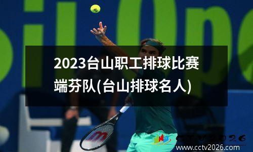 2023台山职工排球比赛端芬队(台山排球名人)