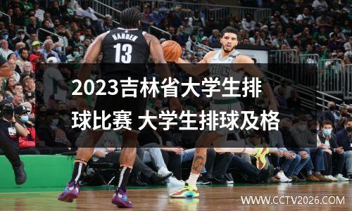 2023吉林省大学生排球比赛 大学生排球及格