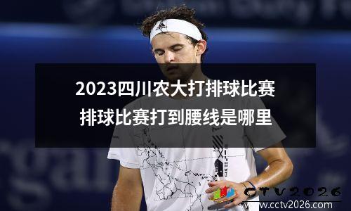 2023四川农大打排球比赛 排球比赛打到腰线是哪里