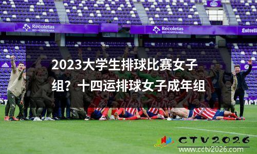 2023大学生排球比赛女子组？十四运排球女子成年组