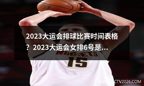 2023大运会排球比赛时间表格？2023大运会女排6号是谁