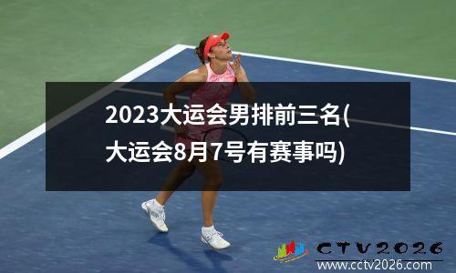 2023大运会男排前三名(大运会8月7号有赛事吗)