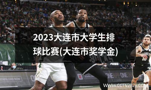 2023大连市大学生排球比赛(大连市奖学金)