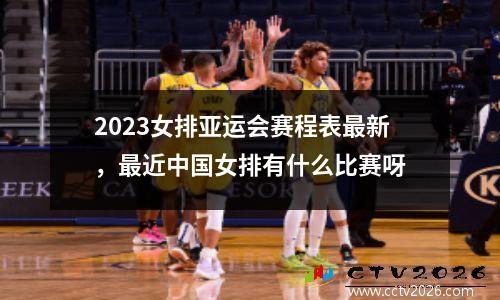 2023女排亚运会赛程表最新，最近中国女排有什么比赛呀