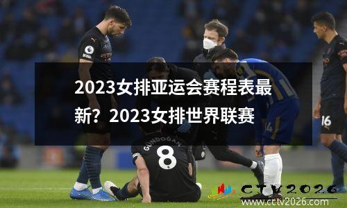 2023女排亚运会赛程表最新？2023女排世界联赛