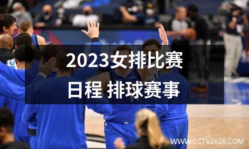 2023女排比赛日程 排球赛事