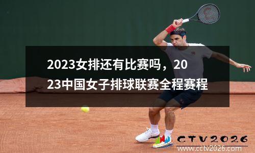 2023女排还有比赛吗，2023中国女子排球联赛全程赛程
