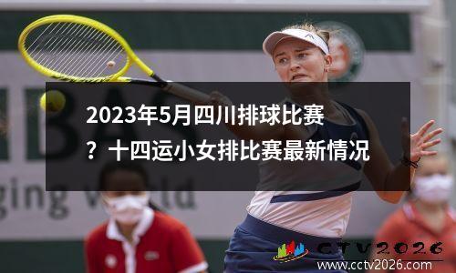 2023年5月四川排球比赛？十四运小女排比赛最新情况
