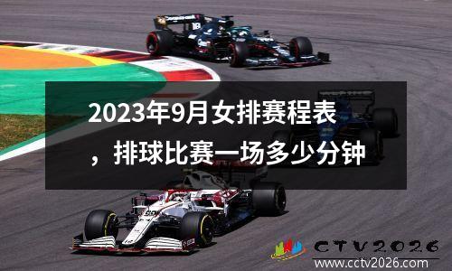 2023年9月女排赛程表，排球比赛一场多少分钟