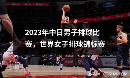 2023年中日男子排球比赛，世界女子排球锦标赛