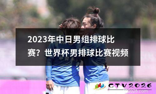 2023年中日男组排球比赛？世界杯男排球比赛视频