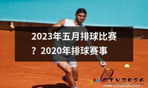 2023年五月排球比赛？2020年排球赛事