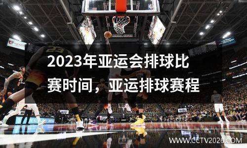 2023年亚运会排球比赛时间，亚运排球赛程