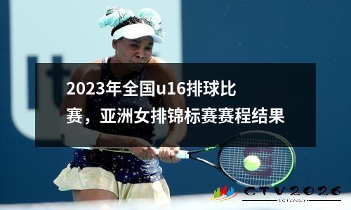 2023年全国u16排球比赛，亚洲女排锦标赛赛程结果