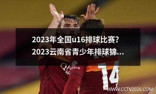 2023年全国u16排球比赛？2023云南省青少年排球锦标赛
